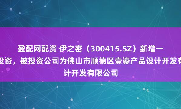 盈配网配资 伊之密（300415.SZ）新增一起对外投资，被投资公司为佛山市顺德区壹鎏产品设计开发有限公司
