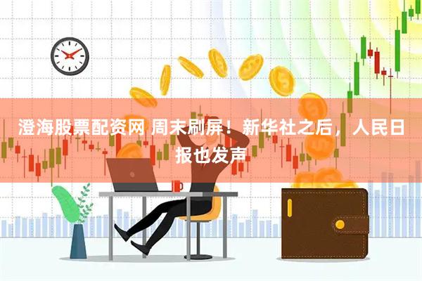 澄海股票配资网 周末刷屏！新华社之后，人民日报也发声