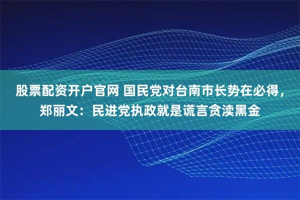 股票配资开户官网 国民党对台南市长势在必得，郑丽文：民进党执政就是谎言贪渎黑金