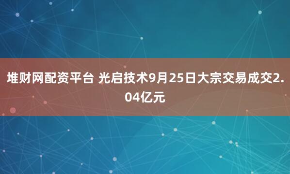 堆财网配资平台 光启技术9月25日大宗交易成交2.04亿元