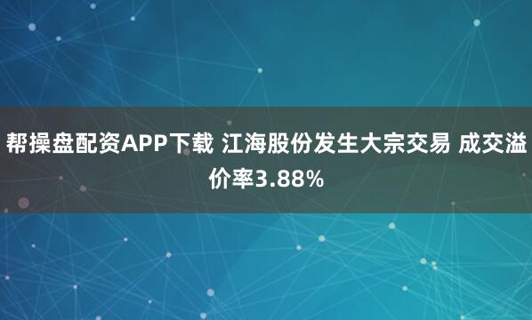 帮操盘配资APP下载 江海股份发生大宗交易 成交溢价率3.88%