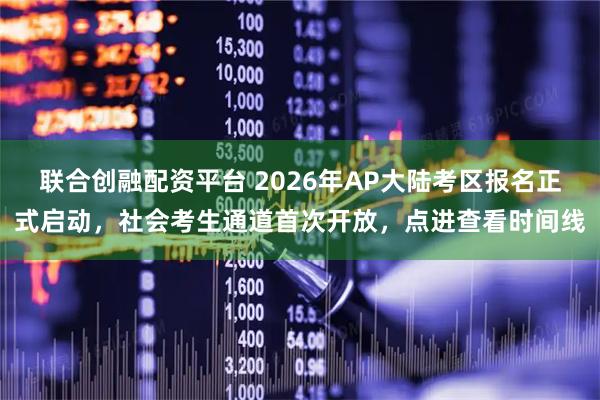 联合创融配资平台 2026年AP大陆考区报名正式启动，社会考生通道首次开放，点进查看时间线