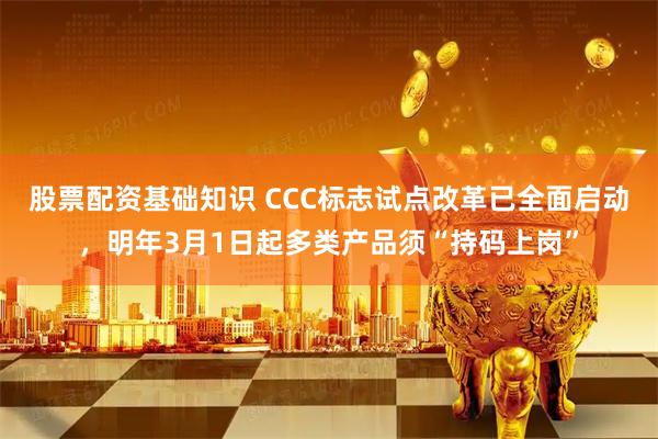 股票配资基础知识 CCC标志试点改革已全面启动，明年3月1日起多类产品须“持码上岗”