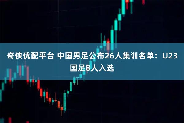 奇侠优配平台 中国男足公布26人集训名单：U23国足8人入选