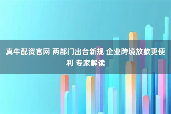 真牛配资官网 两部门出台新规 企业跨境放款更便利 专家解读