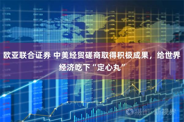 欧亚联合证券 中美经贸磋商取得积极成果，给世界经济吃下“定心丸”