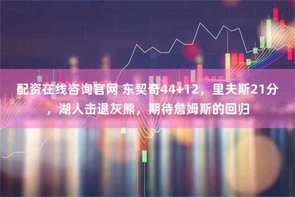 配资在线咨询官网 东契奇44+12，里夫斯21分，湖人击退灰熊，期待詹姆斯的回归