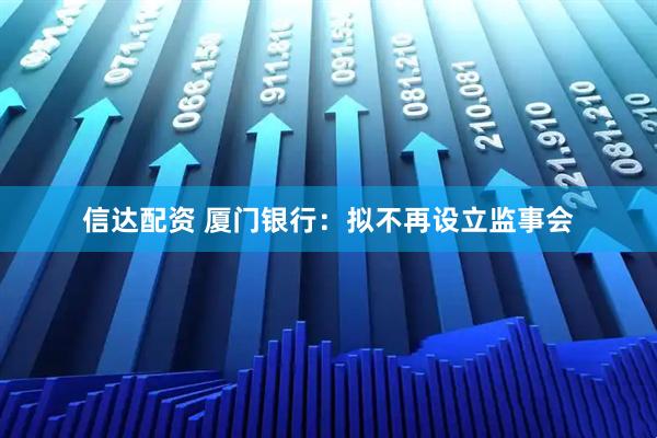 信达配资 厦门银行：拟不再设立监事会