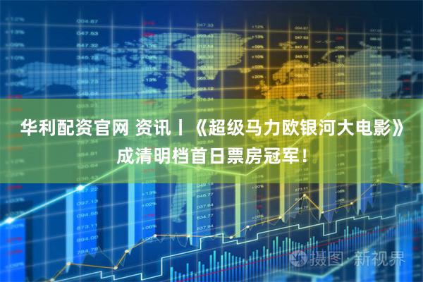华利配资官网 资讯丨《超级马力欧银河大电影》成清明档首日票房冠军！