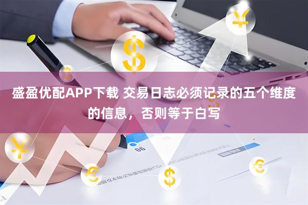 盛盈优配APP下载 交易日志必须记录的五个维度的信息，否则等于白写