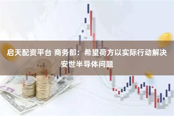 启天配资平台 商务部：希望荷方以实际行动解决安世半导体问题