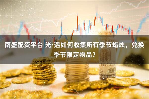 南盛配资平台 光·遇如何收集所有季节蜡烛，兑换季节限定物品？