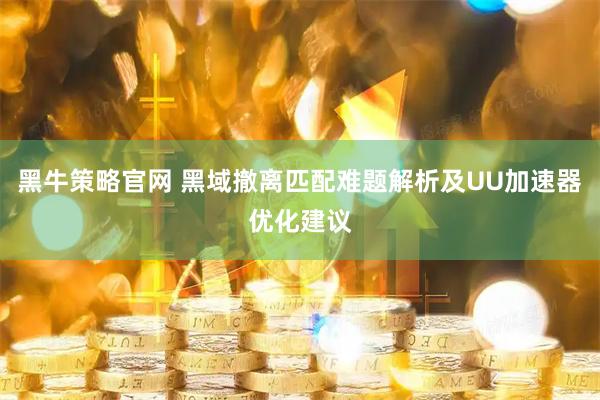 黑牛策略官网 黑域撤离匹配难题解析及UU加速器优化建议