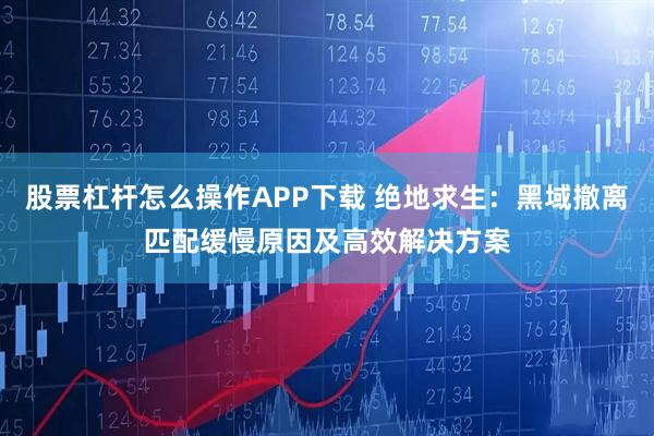 股票杠杆怎么操作APP下载 绝地求生：黑域撤离匹配缓慢原因及高效解决方案