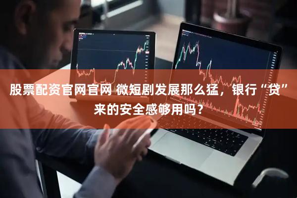 股票配资官网官网 微短剧发展那么猛，银行“贷”来的安全感够用吗？