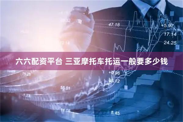 六六配资平台 三亚摩托车托运一般要多少钱