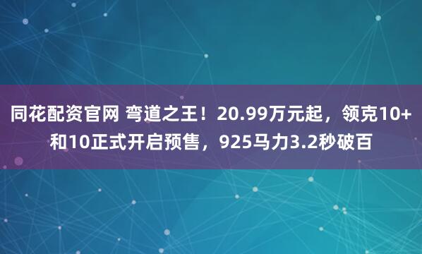 同花配资官网 弯道之王！20.99万元起，领克10+和10正式开启预售，925马力3.2秒破百