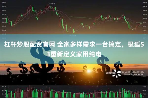 杠杆炒股配资官网 全家多样需求一台搞定，极狐S3重新定义家用纯电