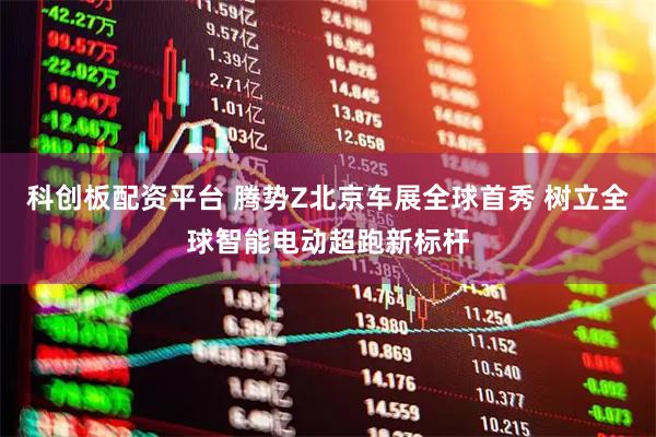 科创板配资平台 腾势Z北京车展全球首秀 树立全球智能电动超跑新标杆