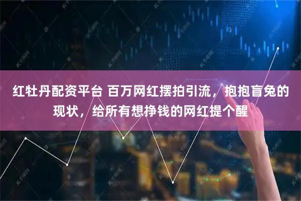 红牡丹配资平台 百万网红摆拍引流，抱抱盲兔的现状，给所有想挣钱的网红提个醒