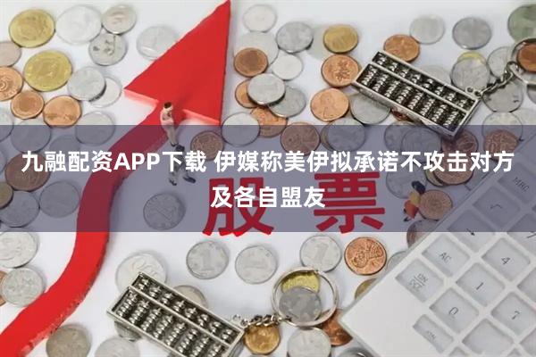 九融配资APP下载 伊媒称美伊拟承诺不攻击对方及各自盟友