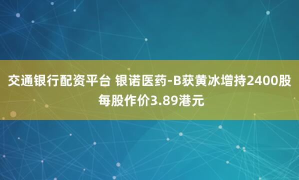 交通银行配资平台 银诺医药-B获黄冰增持2400股 每股作价3.89港元